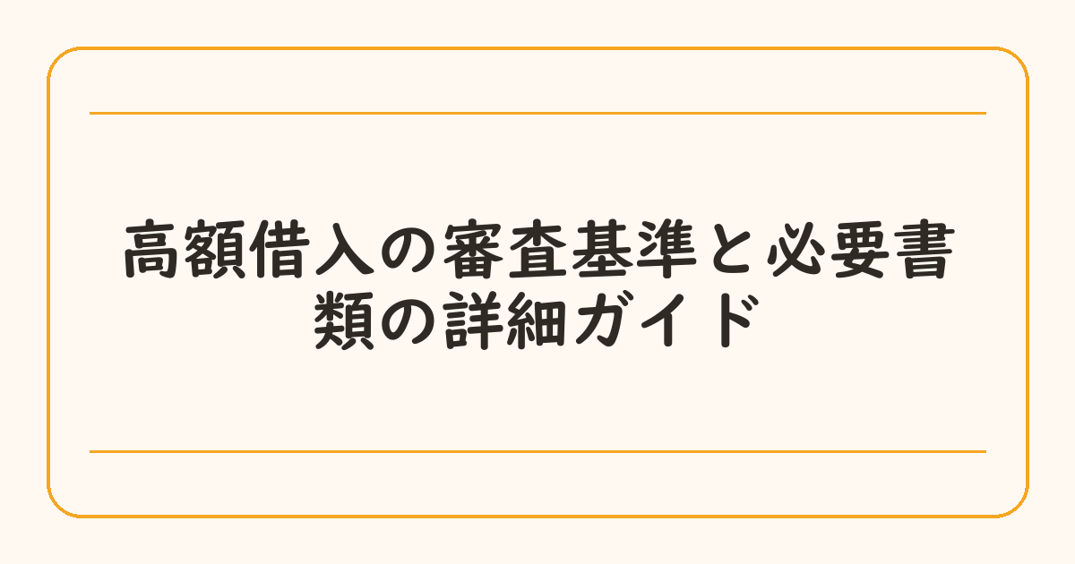 高額借入の審査基準と必要書類の詳細ガイド