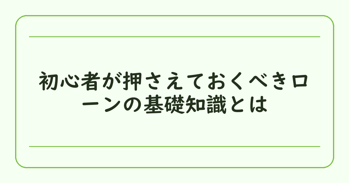 初心者が押さえておくべきローンの基礎知識とは