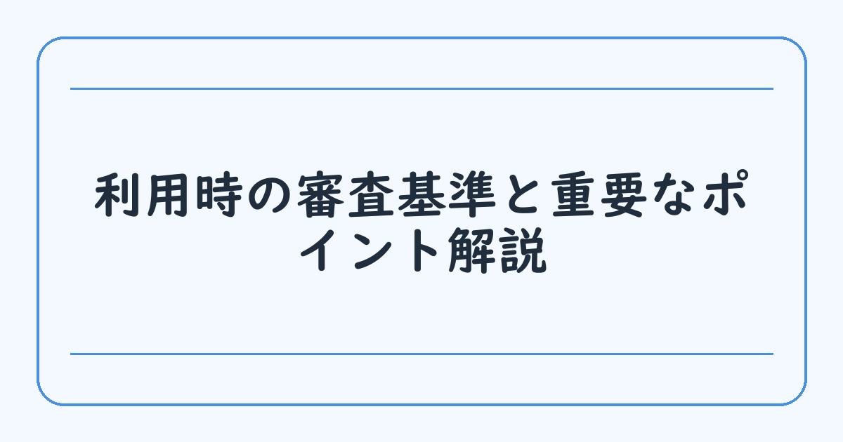 利用時の審査基準と重要なポイント解説