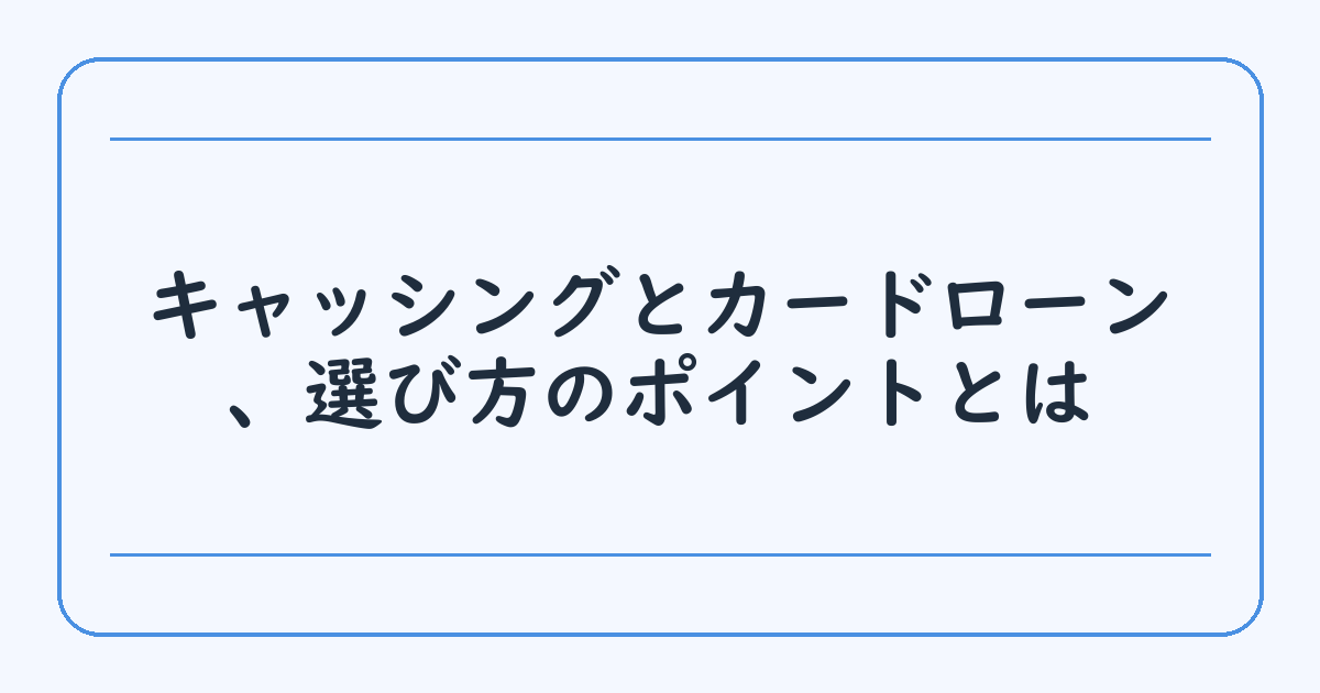 キャッシングとカードローン、選び方のポイントとは