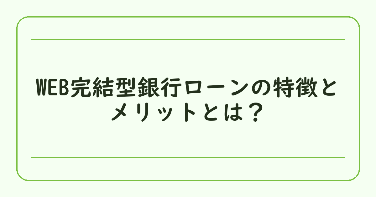 WEB完結型銀行ローンの特徴とメリットとは？